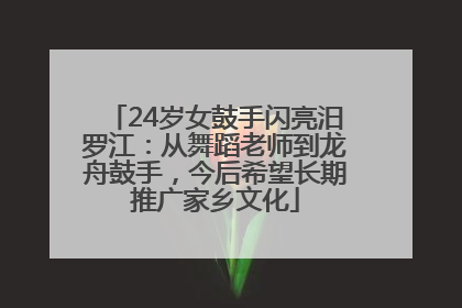 24岁女鼓手闪亮汨罗江：从舞蹈老师到龙舟鼓手，今后希望长期推广家乡文化