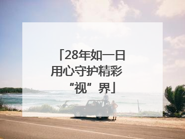 28年如一日 用心守护精彩“视”界