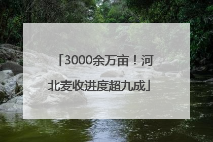 3000余万亩！河北麦收进度超九成