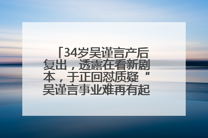 34岁吴谨言产后复出，透露在看新剧本，于正回怼质疑“吴谨言事业难再有起色”：女人在任何年纪都有她的光彩