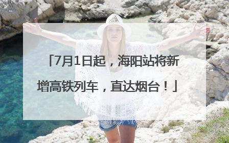7月1日起，海阳站将新增高铁列车，直达烟台！