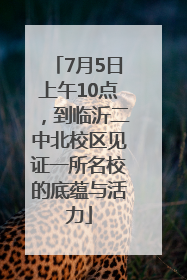 7月5日上午10点，到临沂二中北校区见证一所名校的底蕴与活力