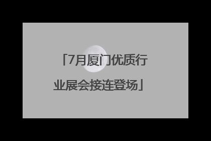 7月厦门优质行业展会接连登场