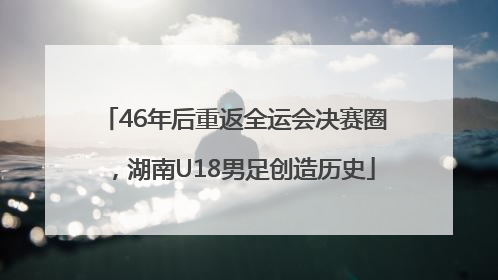 46年后重返全运会决赛圈，湖南U18男足创造历史