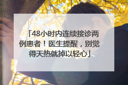 48小时内连续接诊两例患者！医生提醒，别觉得天热就掉以轻心