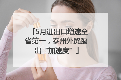 5月进出口增速全省第一，泰州外贸跑出“加速度”