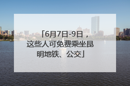 6月7日-9日,这些人可免费乘坐昆明地铁、公交