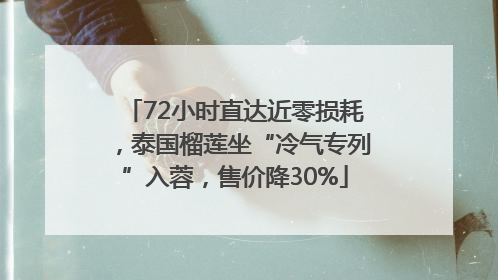 72小时直达近零损耗，泰国榴莲坐“冷气专列”入蓉，售价降30%
