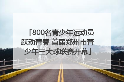800名青少年运动员跃动青春 首届郑州市青少年三大球联赛开幕