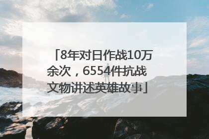 8年对日作战10万余次，6554件抗战文物讲述英雄故事
