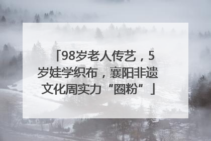 98岁老人传艺，5岁娃学织布，襄阳非遗文化周实力“圈粉”
