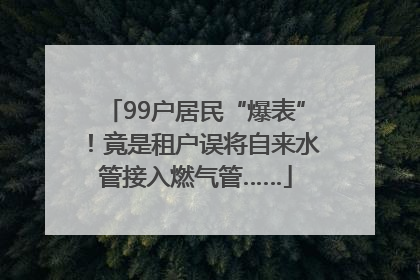 99户居民“爆表”！竟是租户误将自来水管接入燃气管……