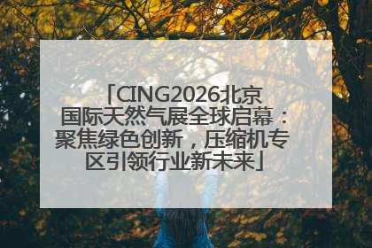 CING2026北京国际天然气展全球启幕：聚焦绿色创新，压缩机专区引领行业新未来