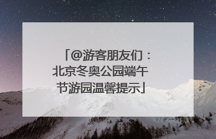 @游客朋友们：北京冬奥公园端午节游园温馨提示