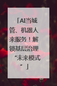 AI当城管、机器人来服务！解锁基层治理“未来模式”