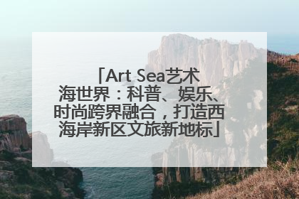 Art Sea艺术海世界：科普、娱乐、时尚跨界融合，打造西海岸新区文旅新地标