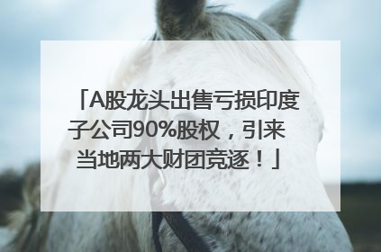 A股龙头出售亏损印度子公司90%股权，引来当地两大财团竞逐！