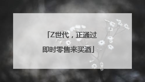 Z世代，正通过即时零售来买酒