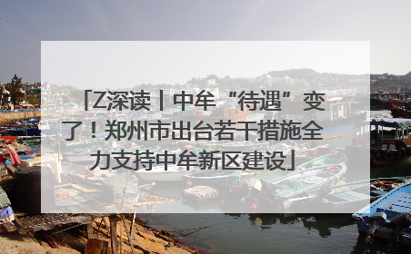 Z深读丨中牟“待遇”变了！郑州市出台若干措施全力支持中牟新区建设